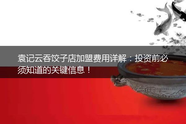 袁记云吞饺子店加盟费用详解：投资前必须知道的关键信息！
