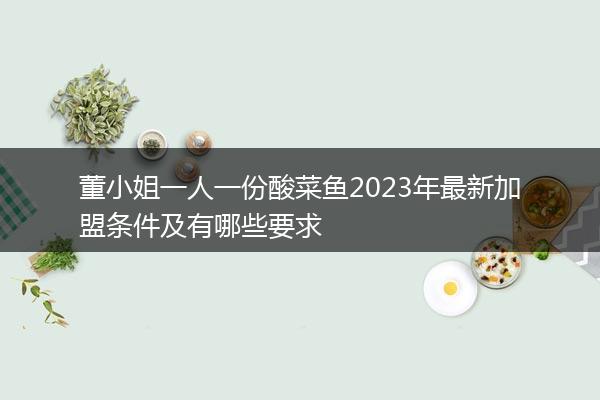 董小姐一人一份酸菜鱼2023年最新加盟条件及有哪些要求