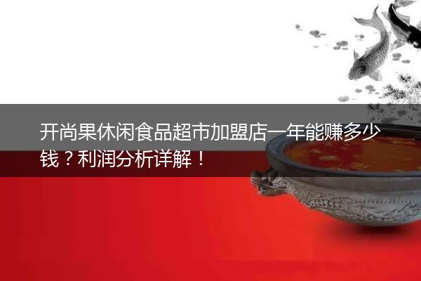 开尚果休闲食品超市加盟店一年能赚多少钱？利润分析详解！