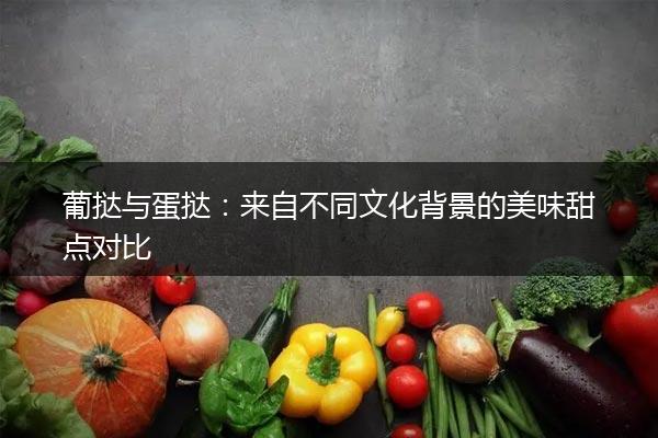 葡挞与蛋挞：来自不同文化背景的美味甜点对比