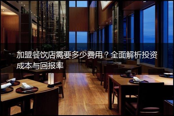 加盟餐饮店需要多少费用？全面解析投资成本与回报率