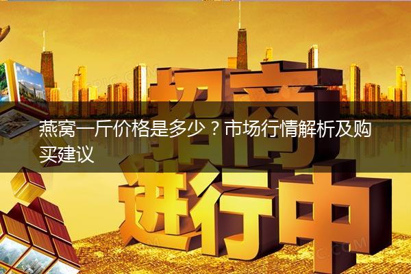燕窝一斤价格是多少？市场行情解析及购买建议