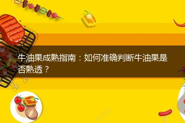 牛油果成熟指南：如何准确判断牛油果是否熟透？
