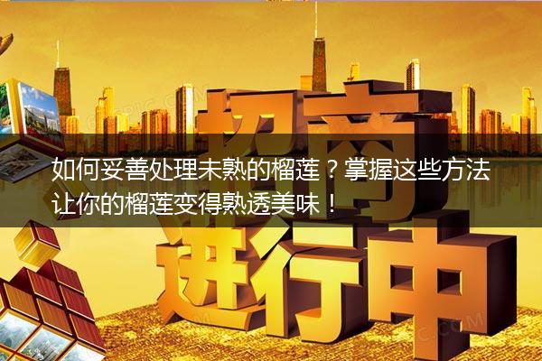 如何妥善处理未熟的榴莲？掌握这些方法让你的榴莲变得熟透美味！