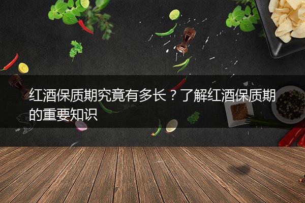 红酒保质期究竟有多长？了解红酒保质期的重要知识