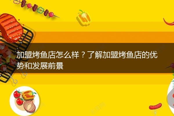 加盟烤鱼店怎么样？了解加盟烤鱼店的优势和发展前景