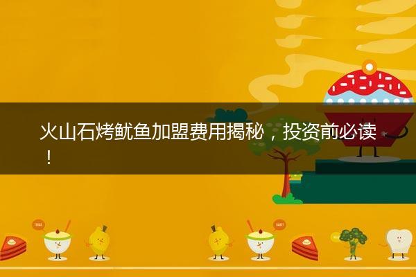 火山石烤鱿鱼加盟费用揭秘，投资前必读！