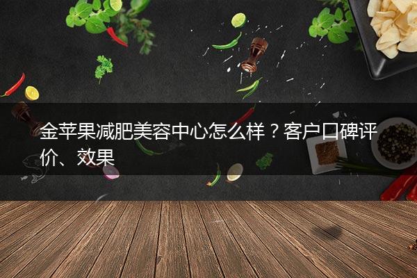 金苹果减肥美容中心怎么样？客户口碑评价、效果