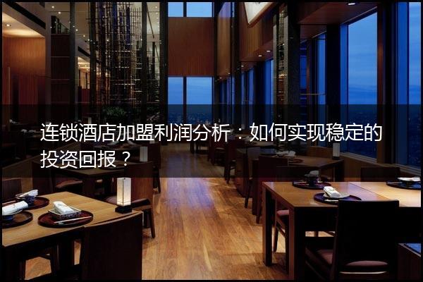 连锁酒店加盟利润分析：如何实现稳定的投资回报？