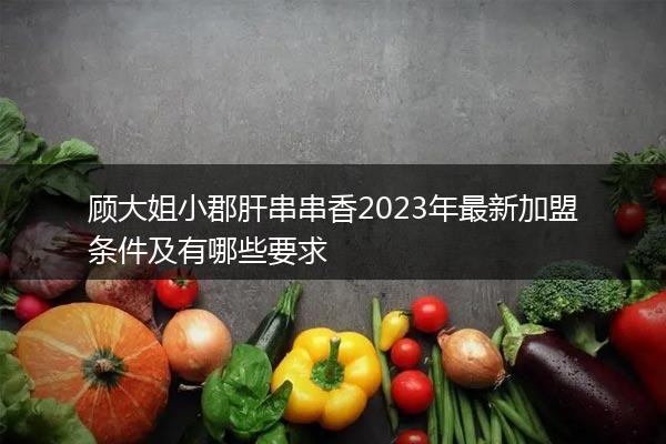 顾大姐小郡肝串串香2023年最新加盟条件及有哪些要求