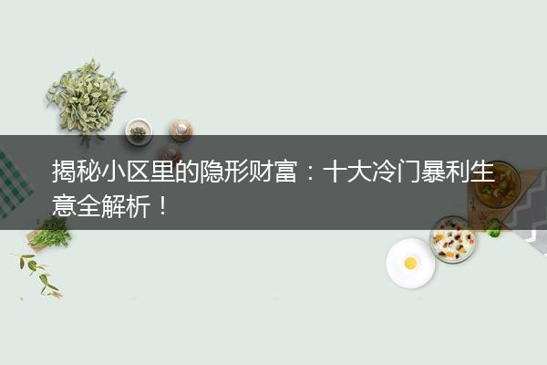 揭秘小区里的隐形财富：十大冷门暴利生意全解析！