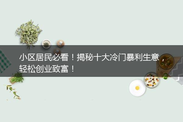 小区居民必看！揭秘十大冷门暴利生意，轻松创业致富！
