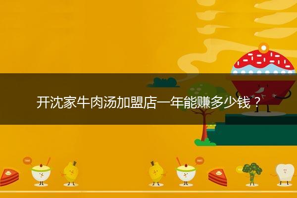 开沈家牛肉汤加盟店一年能赚多少钱？