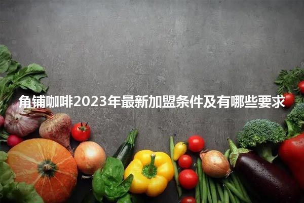 角铺咖啡2023年最新加盟条件及有哪些要求
