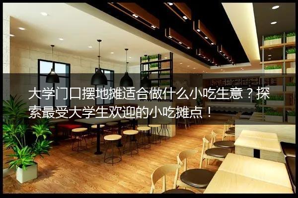 大学门口摆地摊适合做什么小吃生意？探索最受大学生欢迎的小吃摊点！