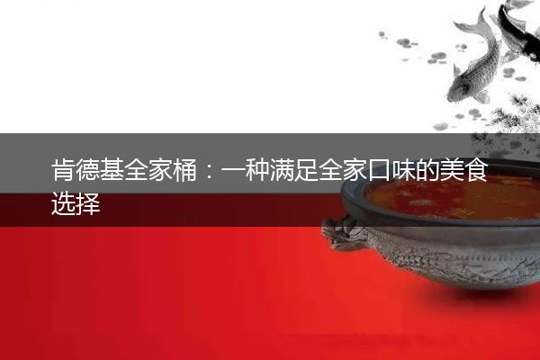 肯德基全家桶：一种满足全家口味的美食选择