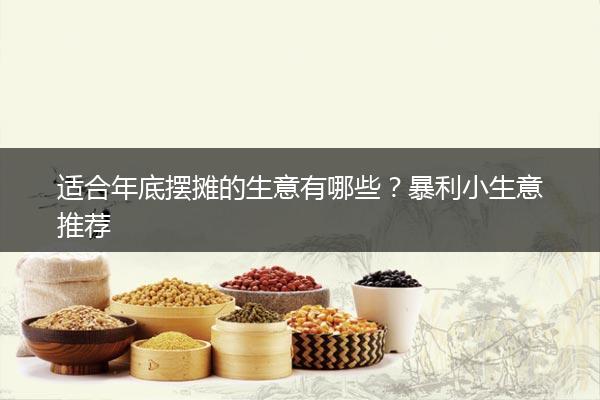 适合年底摆摊的生意有哪些？暴利小生意推荐