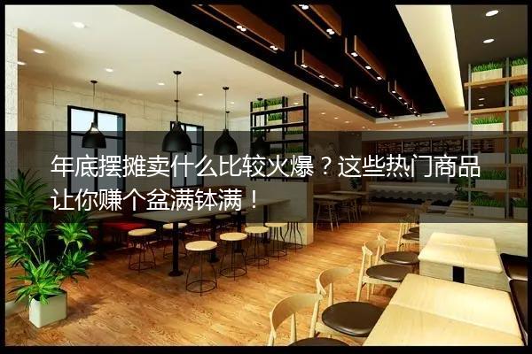 年底摆摊卖什么比较火爆？这些热门商品让你赚个盆满钵满！