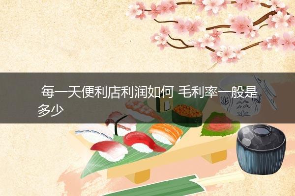  每一天便利店利润如何 毛利率一般是多少