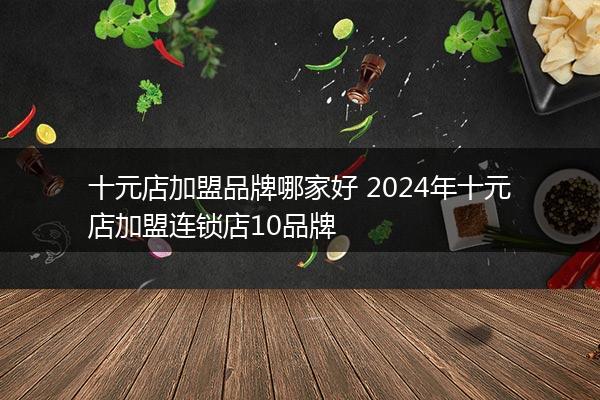 十元店加盟品牌哪家好 2024年十元店加盟连锁店10品牌