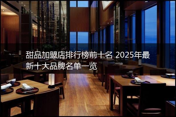 甜品加盟店排行榜前十名 2025年最新十大品牌名单一览