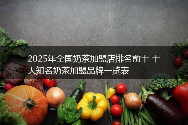2025年全国奶茶加盟店排名前十 十大知名奶茶加盟品牌一览表
