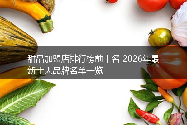 甜品加盟店排行榜前十名 2026年最新十大品牌名单一览